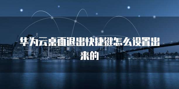 华为云桌面退出快捷键怎么设置出来的