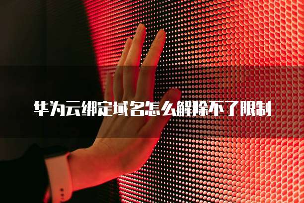 华为云绑定域名怎么解除不了限制