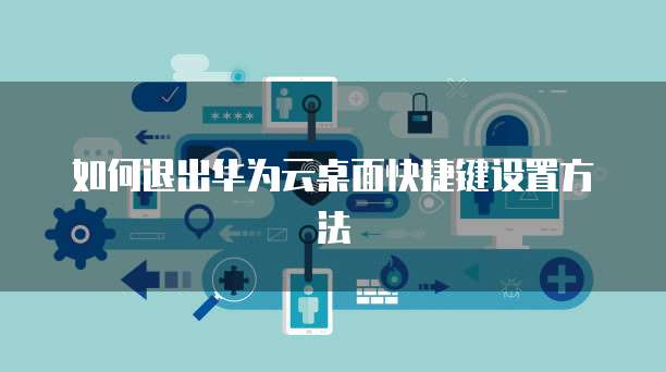 如何退出华为云桌面快捷键设置方法