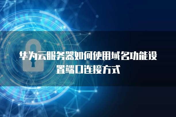 华为云服务器如何使用域名功能设置端口连接方式