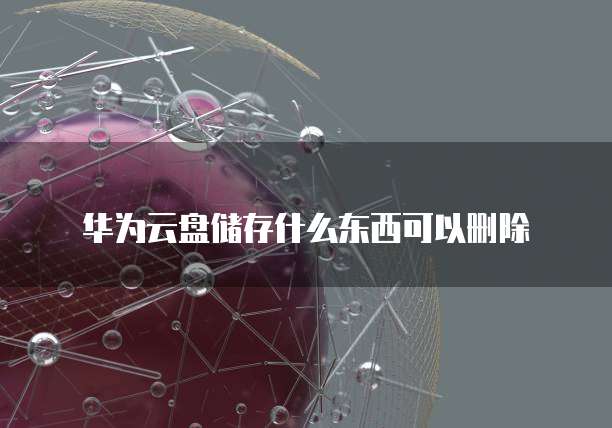 华为云盘储存什么东西可以删除
