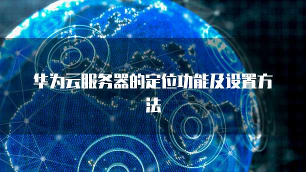 华为云服务器的定位功能及设置方法