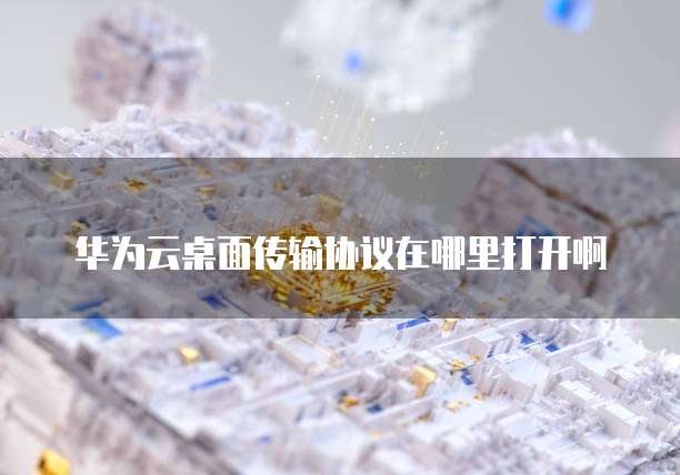 华为云桌面传输协议在哪里打开啊