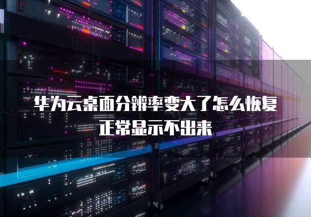 华为云桌面分辨率变大了怎么恢复正常显示不出来