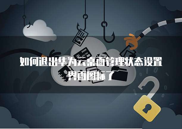 如何退出华为云桌面管理状态设置界面图标了