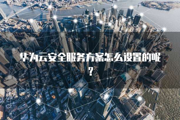 华为云安全服务方案怎么设置的呢?