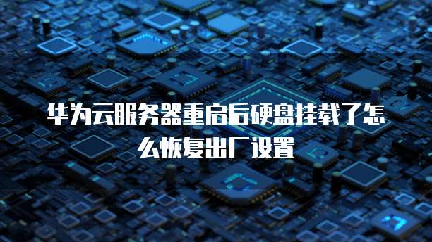 华为云服务器重启后硬盘挂载了怎么恢复出厂设置