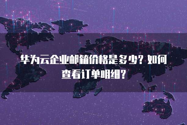 华为云企业邮箱价格是多少?如何查看订单明细?