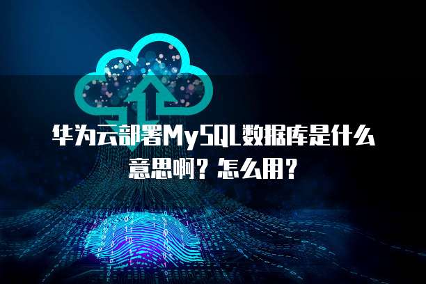 华为云部署MySQL数据库是什么意思啊？怎么用？