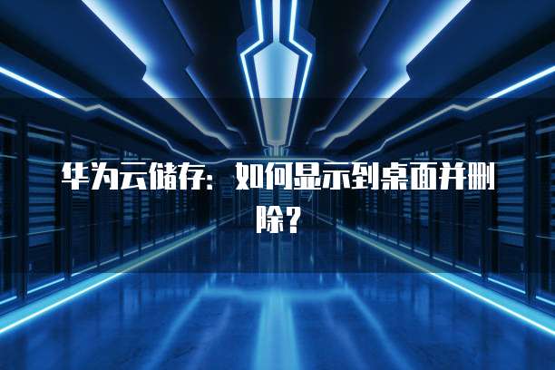 华为云储存:如何显示到桌面并删除?