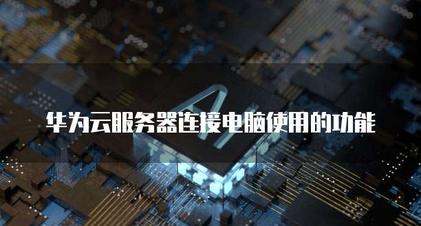 华为云服务器连接电脑使用的功能