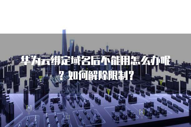 华为云绑定域名后不能用怎么办呢?如何解除限制?