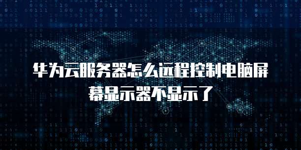 华为云服务器怎么远程控制电脑屏幕显示器不显示了