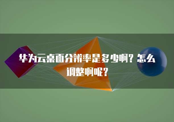 华为云桌面分辨率是多少啊?怎么调整啊呢?