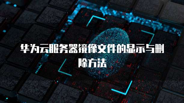 华为云服务器镜像文件的显示与删除方法