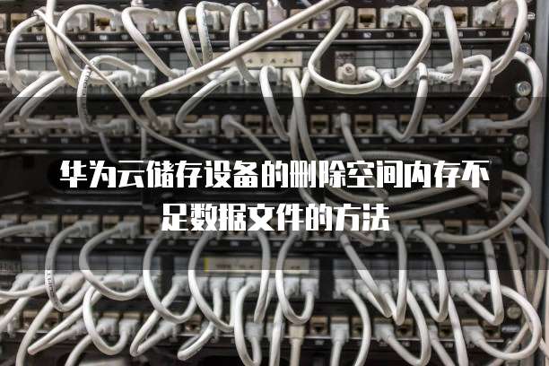 华为云储存设备的删除空间内存不足数据文件的方法