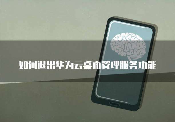 如何退出华为云桌面管理服务功能