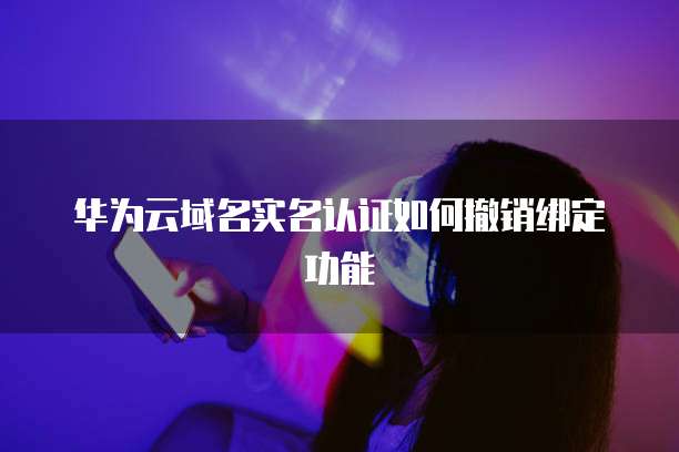 华为云域名实名认证如何撤销绑定功能