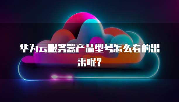 华为云服务器产品型号怎么看的出来呢？