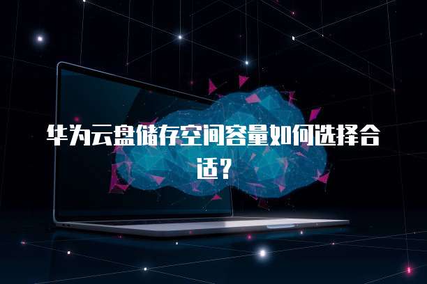 华为云盘储存空间容量如何选择合适?