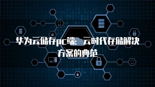 华为云储存pc端:云时代存储解决方案的典范