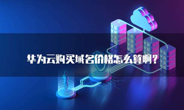 华为云购买域名价格怎么算啊?