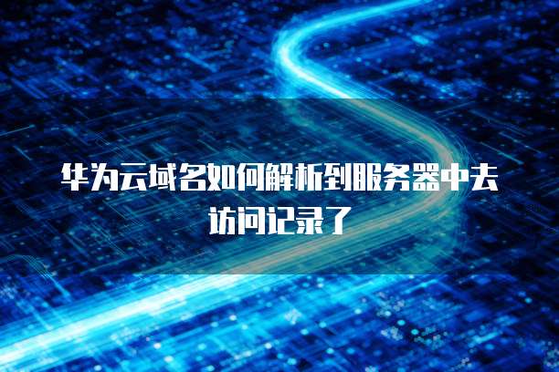 华为云域名如何解析到服务器中去访问记录了