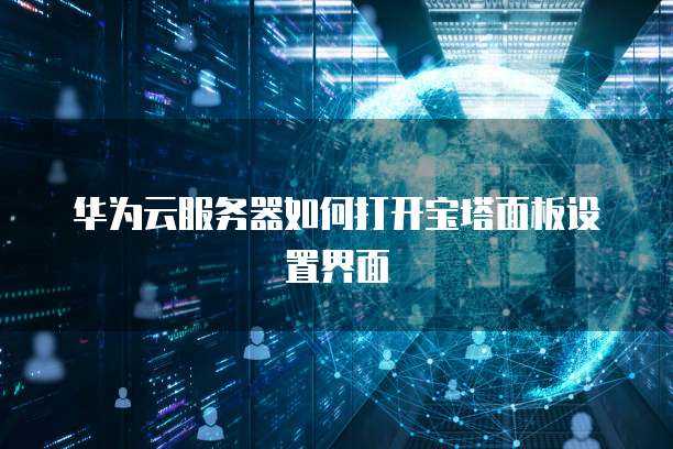华为云服务器如何打开宝塔面板设置界面
