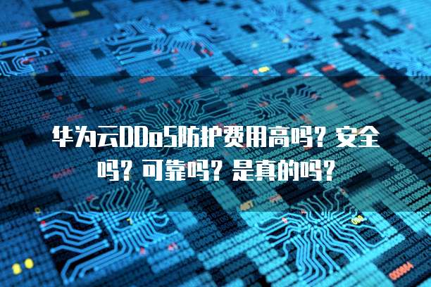华为云DDoS防护费用高吗?安全吗?可靠吗?是真的吗?