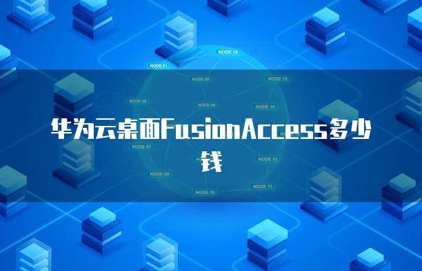 华为云桌面FusionAccess多少钱
