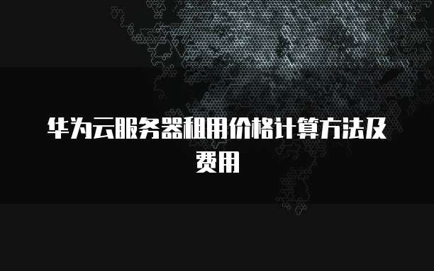 华为云服务器租用价格计算方法及费用
