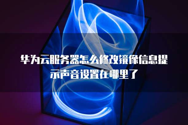 华为云服务器怎么修改镜像信息提示声音设置在哪里了