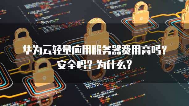 华为云轻量应用服务器费用高吗?安全吗?为什么?