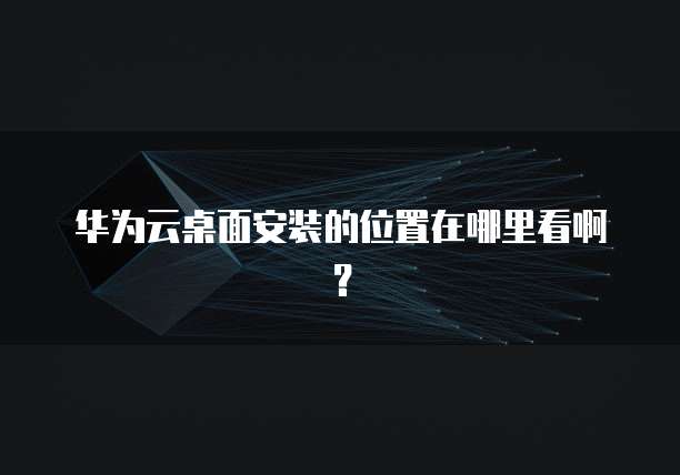 华为云桌面安装的位置在哪里看啊?