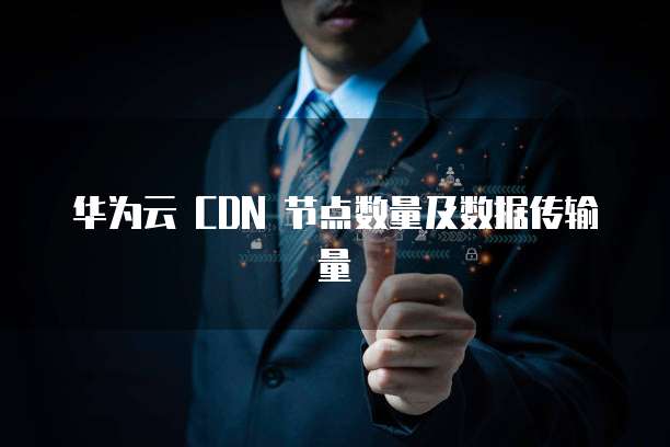 华为云 CDN 节点数量及数据传输量