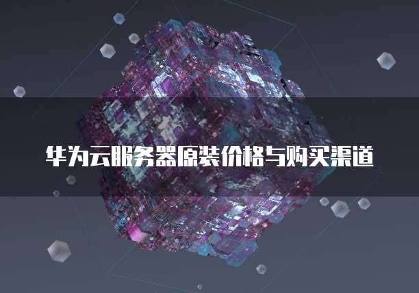 华为云服务器原装价格与购买渠道