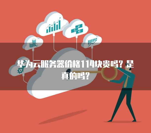 华为云服务器价格114块贵吗?是真的吗?
