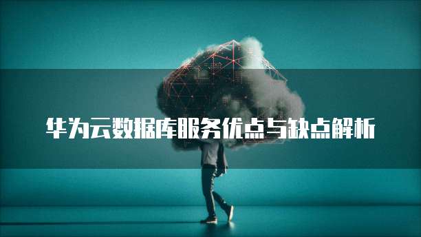 华为云数据库服务优点与缺点解析