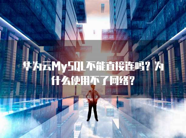 华为云MySQL不能直接连吗?为什么使用不了网络?