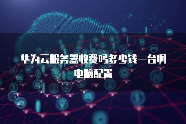 华为云服务器收费吗多少钱一台啊电脑配置