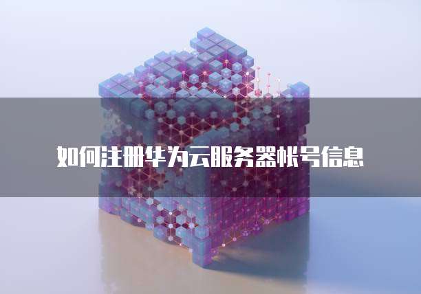 如何注册华为云服务器帐号信息