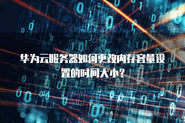 华为云服务器如何更改内存容量设置的时间大小?