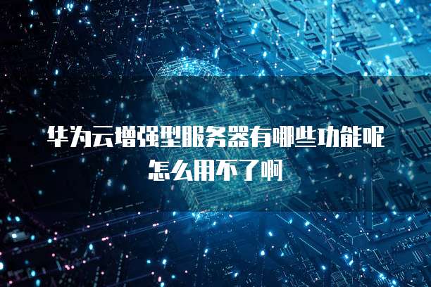 华为云增强型服务器有哪些功能呢怎么用不了啊