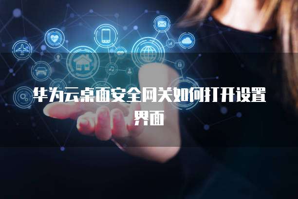 华为云桌面安全网关如何打开设置界面