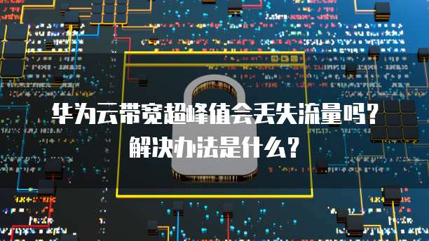 华为云带宽超峰值会丢失流量吗?解决办法是什么?