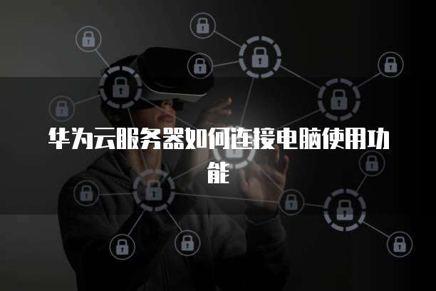 华为云服务器如何连接电脑使用功能