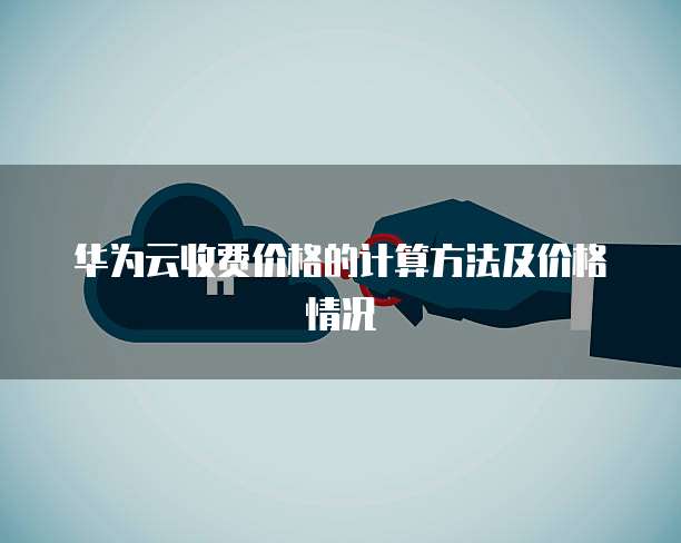 华为云收费价格的计算方法及价格情况