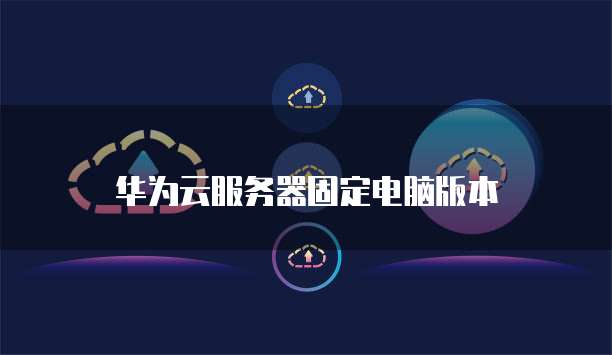 华为云服务器固定电脑版本