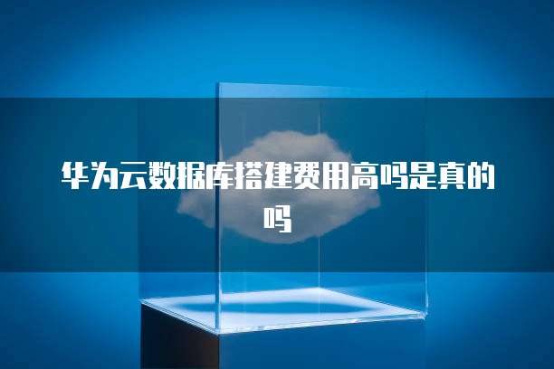 华为云数据库搭建费用高吗是真的吗