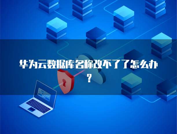 华为云数据库名称改不了了怎么办?